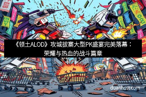 《领土ALOD》攻城拔寨大型PK盛宴完美落幕：荣耀与热血的战斗篇章