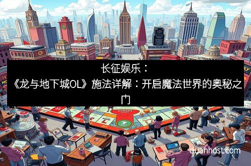 长征娱乐：《龙与地下城OL》施法详解：开启魔法世界的奥秘之门