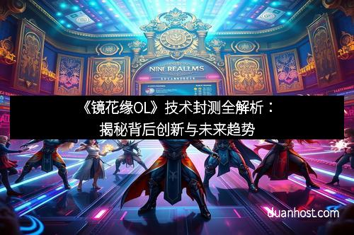 《镜花缘OL》技术封测全解析：揭秘背后创新与未来趋势