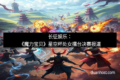 长征娱乐：《魔力宝贝》星空杯处女擂台决赛报道
